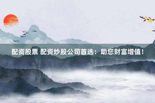 配资股票 配资炒股公司首选：助您财富增值！