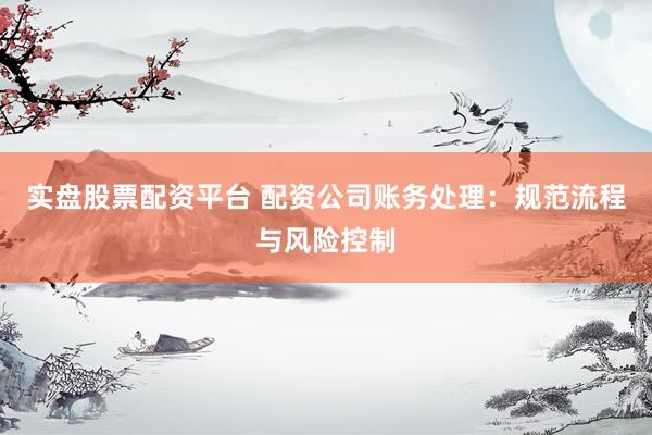 实盘股票配资平台 配资公司账务处理：规范流程与风险控制