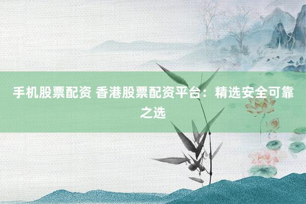 手机股票配资 香港股票配资平台：精选安全可靠之选