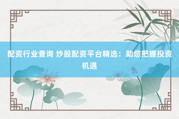 配资行业查询 炒股配资平台精选：助您把握投资机遇