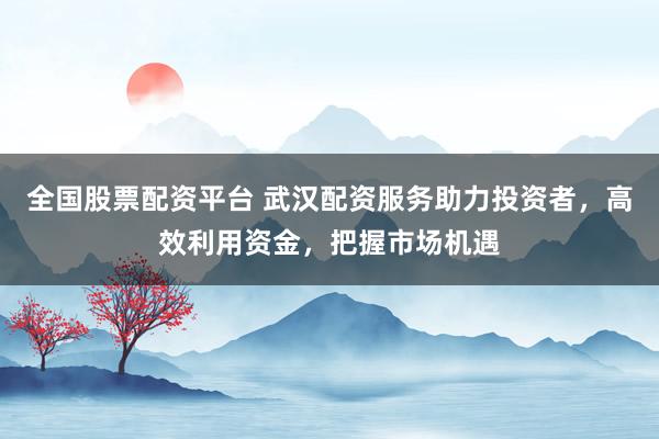 全国股票配资平台 武汉配资服务助力投资者，高效利用资金，把握市场机遇