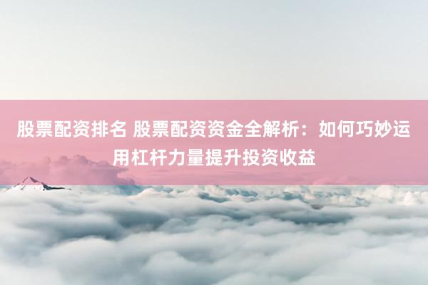 股票配资排名 股票配资资金全解析：如何巧妙运用杠杆力量提升投资收益
