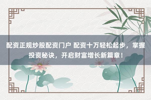 配资正规炒股配资门户 配资十万轻松起步,掌握投资秘诀,开启财富增长新篇章!